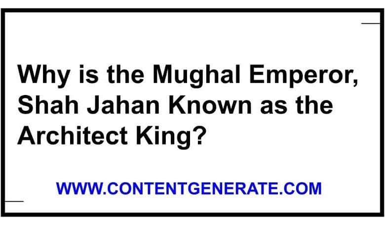 Why is the Mughal Emperor, Shah Jahan Known as the Architect King